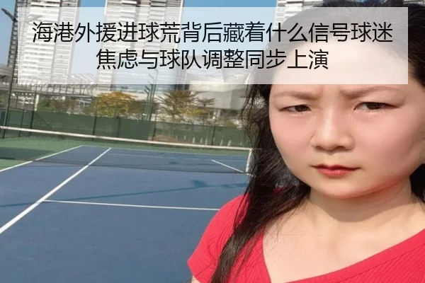 海港外援进球荒背后藏着什么信号球迷焦虑与球队调整同步上演