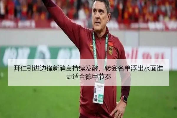 拜仁引进边锋新消息持续发酵，转会名单浮出水面谁更适合德甲节奏